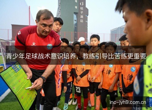 青少年足球战术意识培养，教练引导比苦练更重要