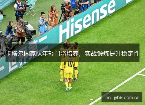 卡塔尔国家队年轻门将培养，实战锻炼提升稳定性
