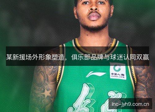 某新援场外形象塑造，俱乐部品牌与球迷认同双赢